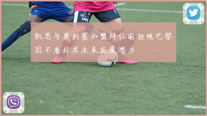 凯恩与奥利塞加盟拜仁前拒绝巴黎因不看好其未来发展潜力