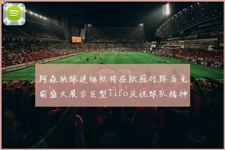 阿森纳球迷组织将在欧冠对阵马竞前盛大展示巨型Tifo庆祝球队精神