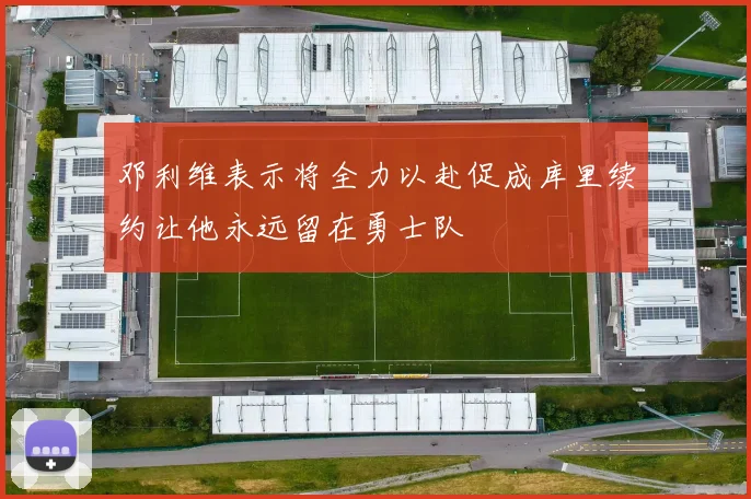 邓利维表示将全力以赴促成库里续约让他永远留在勇士队