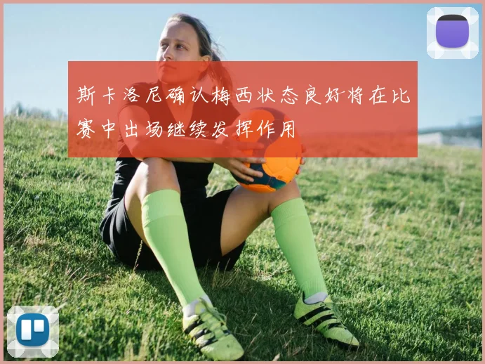 斯卡洛尼确认梅西状态良好将在比赛中出场继续发挥作用