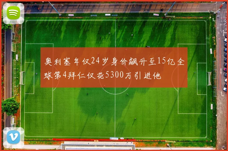 奥利塞年仅24岁身价飙升至15亿全球第4拜仁仅花5300万引进他