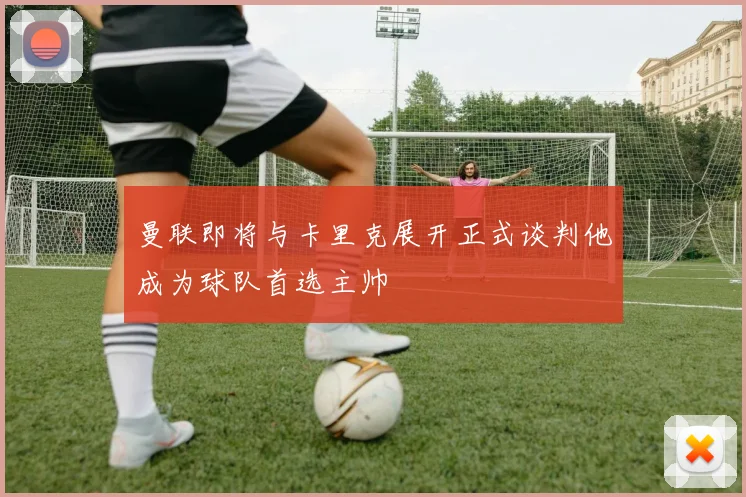曼联即将与卡里克展开正式谈判他成为球队首选主帅