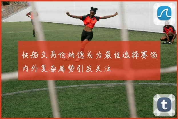 快船交易伦纳德或为最佳选择赛场内外复杂局势引发关注