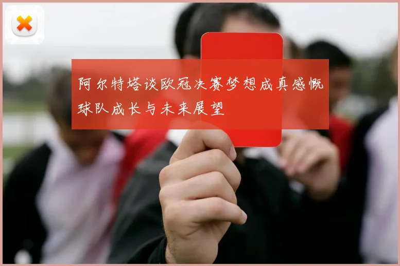 阿尔特塔谈欧冠决赛梦想成真感慨球队成长与未来展望