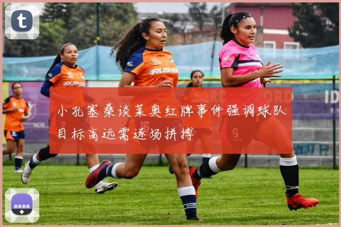 小孔塞桑谈莱奥红牌事件强调球队目标高远需逐场拼搏